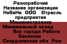 Разнорабочий › Название организации ­ НеВаНи, ООО › Отрасль предприятия ­ Машиностроение › Минимальный оклад ­ 70 000 - Все города Работа » Вакансии   . Свердловская обл.,Реж г.